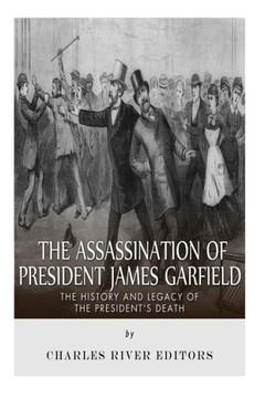 The Assassination of President James Garfield: The History and Legacy of the President's Death