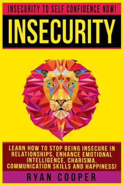Insecurity: Insecurity To Self Confidence NOW! Learn How To Stop Being Insecure In Relationships, Enhance Emotional Intelligence,