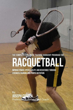 The Complete Strength Training Workout Program for Racquetball: Improve power, speed, agility, and resistance through strength training and proper nut