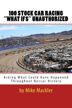 100 STOCK CAR RACING "WHAT IFS" Unauthorized: Asking What Could Have Happened Throughout Nascar History
