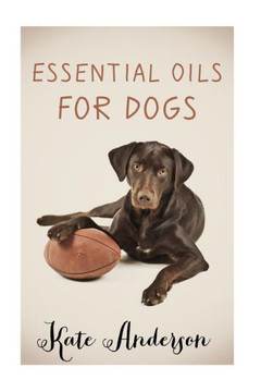 Essential Oils For Dogs: The Complete Guide To Using Essential Oils For Dogs