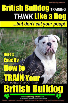 British Bulldog Training THiNK Like a Dog...But Don't Eat your Poop!: Here's EXACTLY How to TRAIN Your British Bulldog