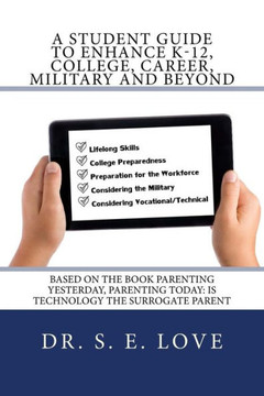 A Student Guide to Enhance K-12, College, Career, Military and Beyond: Based on the Book Parenting Yesterday, Parenting Today: Is Technology the Surro