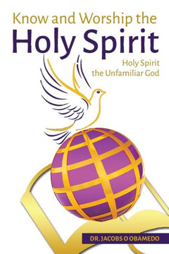 Know and Worship the Holy Spirit: Holy Spirit The Unfamiliar God