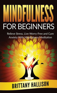 MINDFULNESS For Beginners: Relieve Stress, Live Worry-Free and Cure Anxiety with Mindfulness Meditation