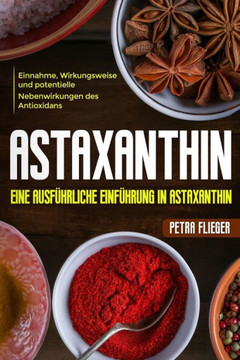 Astaxanthin: Eine ausfUhrliche EinfUhrung in Astaxanthin. Einnahme, Wirkungsweise und potentielle Nebenwirkungen des Antioxidans. (German Edition)