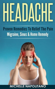 Headache: Proven Remedies To Relief The Pain - Migraine, Sinus & Home Remedy