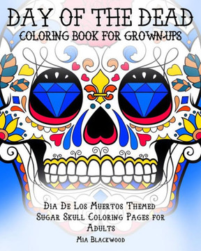 Day of the Dead Coloring Book for Grown-Ups: Dia De Los Muertos Themed Sugar Skull Coloring Pages for Adults