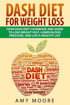Dash Diet: Dash Diet For Weight Loss: Your Dash Diet Cookbook And Guide, Lose Weight Fast, Lower Blood Pressure, And Live A Healt