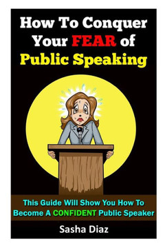 How To Conquer Your Fear Of Public Speaking: This Guide Will Show You How To Become A Confident Speaker By Following These Simple Steps!