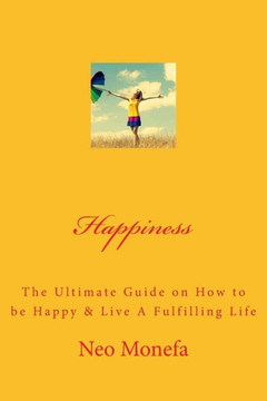 Happiness: The Ultimate Guide on How to be Happy & Live A Fulfilling Life