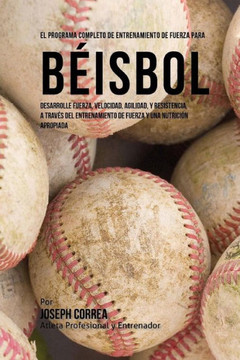 El Programa Completo de Entrenamiento de Fuerza para Beisbol: Desarrolle fuerza, velocidad, agilidad, y resistencia, a traves del entrenamiento de fue