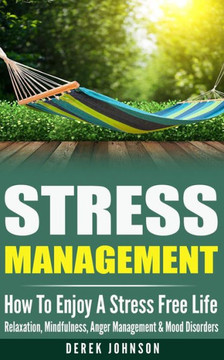 Stress Management: How To Enjoy A Stress Free Life - Relaxation, Mindfulness, Anger Management & Mood Disorders