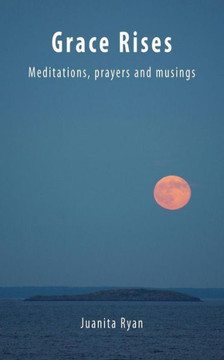 Grace Rises: Meditations Prayers and Musings
