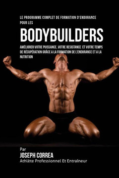 Le Programme Complet De Formation D'Endurance Pour Les Bodybuilders: Ameliorer Votre Puissance, Votre Resistance Et Votre Temps De Recuperation Grace