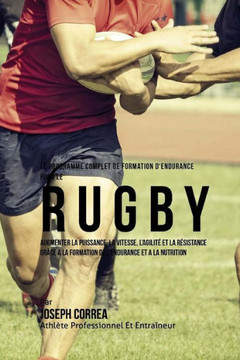 Le Programme Complet De Formation D'Endurance Pour Le Rugby: Augmenter La Puissance, La Vitesse, L'agilite Et La Resistance Grace A La Formation De L'