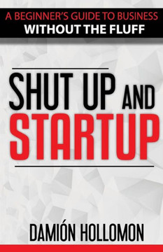 Shut Up and Startup: A beginners guide to business without the fluff.