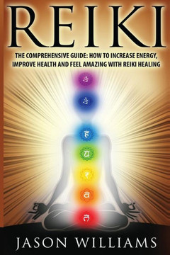 Reiki: The Comprehensive Guide - How to Increase Energy, Improve Health, and Feel Amazing with Reiki Healing