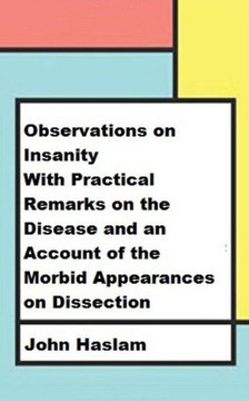 Observations On Insanity : With Practical Remarks On The Disease And An Account Of The Morbid Appearances On Dissection