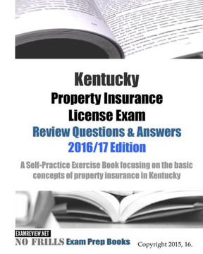 Kentucky Property Insurance License Exam Review Questions & Answers 2016/17 Edition: A Self-Practice Exercise Book focusing on the basic concepts of p