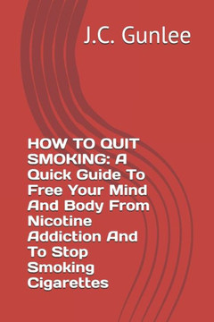 How to Quit Smoking: A Quick Guide To Free Your Mind And Body From Nicotine Addiction And To Stop Smoking Cigarettes