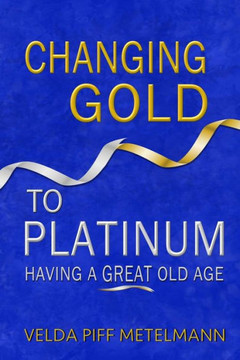 Changing Gold to Platinum: Having a Great Old Age Changing Gold to Platinum: Having a Great Old Age