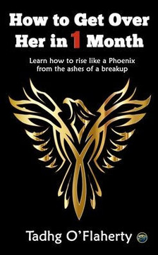 How to Get Over Her in 1 Month: Learn how to rise like a Phoenix from the ashes of a breakup