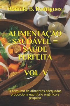 Alimenta??o Saud?vel = Sa?de Perfeita Vol. V: O consumo de alimentos adequados proporciona equil?brio org?nico e ps?quico