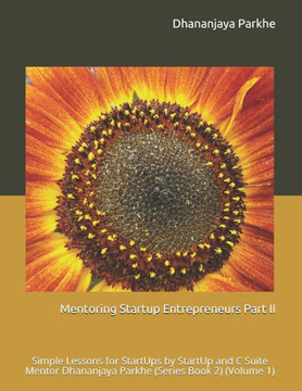 Mentoring Startup Entrepreneurs Part II: Simple Lessons for StartUps by StartUp and C Suite Mentor Dhananjaya Parkhe (Series Book 2) (Volume 1)
