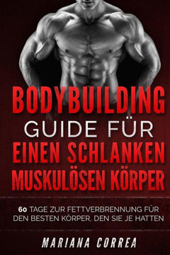 BODYBUILDING GUIDE Fur EINEN SCHLANKEN, MUSKULOSEN KORPER: 60 TAGE ZUR FETTVERBRENNUNG FUR DEN BESTEN KORPER, DEN SIE Je HATTEN