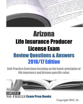 Arizona Life Insurance Producer License Exam Review Questions & Answers 2016/17 Edition: Self-Practice Exercises focusing on the basic principles of l