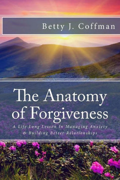 The Anatomy of Forgiveness: A Life Long Lesson In Managing Anxiety & Building Better Relationships