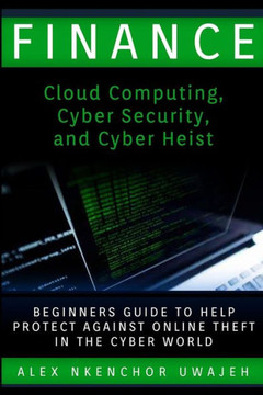 Finance: Cloud Computing, Cyber Security and Cyber Heist - Beginners Guide to Help Protect Against Online Theft in the Cyber Wo