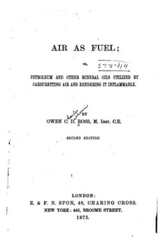 Air as Fuel, Or, Petroleum and Other Mineral Oils Utilized by Carburetting Air and Rendering it Inflammable Air as Fuel, Or, Petroleum and Other Mineral Oils Utilized by Carburetting Air and Rendering it Inflammable