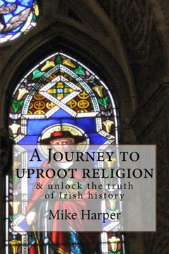 A Journey To Uproot Religion: & Unlock The Truth Of Irish History