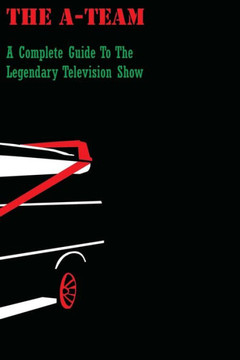 The A-Team : A Complete Guide To The Legendary Television Show