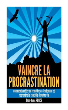 Vaincre la procrastination: Comment arr?ter de remettre au lendemain et reprendre le contr?le de votre vie