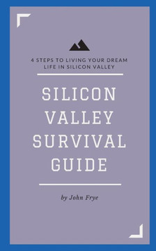 Silicon Valley Survival Guide: 4 Steps to Living Your Dream Life in Silicon Valley