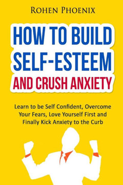 Self-Esteem and Anxiety: Learn to be Self Confident, Overcome Your Fears, Love Yourself First and Finally Kick Anxiety to the Curb