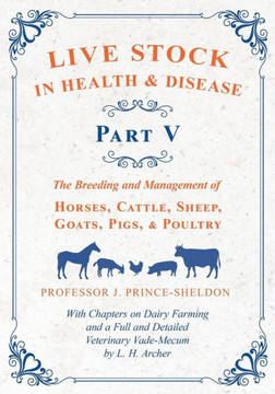 Live Stock in Health and Disease - Part V - The Breeding and Management of Horses, Cattle, Sheep, Goats, Pigs, and Poultry - With Chapters on Dairy Fa