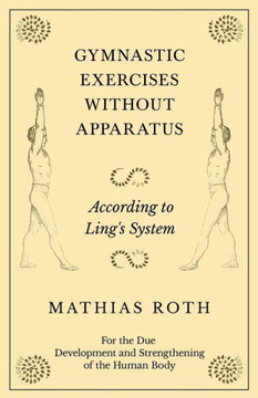 Gymnastic Exercises Without Apparatus - According to Ling's System - For the Due Development and Strengthening of the Human Body