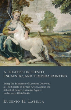 A Treatise on Fresco, Encaustic, and Tempera Painting; Being the Substance of Lectures Delivered at The Society of British Artists, and at the School