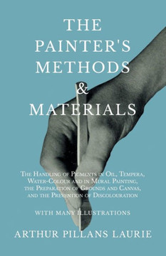 The Painter's Methods and Materials: The Handling of Pigments in Oil, Tempera, Water-Colour and in Mural Painting, the Preparation of Grounds and Canv