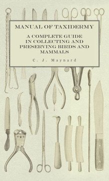 Manual of Taxidermy - A Complete Guide in Collecting and Preserving Birds and Mammals