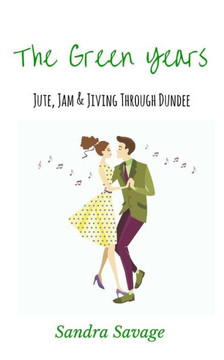 The Green Years: (Jute, Jam & Jiving through Dundee) The Green Years: (Jute, Jam & Jiving through Dundee)