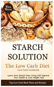Starch Solution - Low Carb Diet: Learn How Starch-Free Living Will Improve Your Health & Lose Weight Fast, Top Low Carb Diet Meal Plan and Recipes, Lo