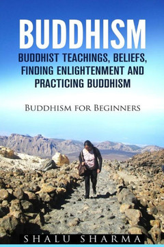 Buddhism: Buddhist Teachings, Beliefs, Finding Enlightenment and Practicing Buddhism: Buddhism For Beginners