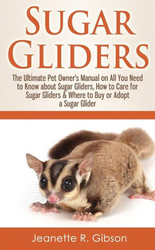 Sugar Gliders: The Ultimate Pet Owner's Manual on All You Need to Know about Sugar Gliders, How to Care for Sugar Gliders & Where to