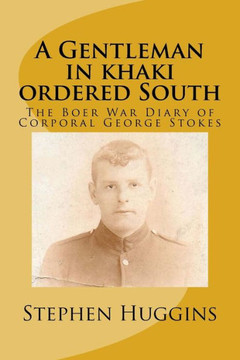 A Gentleman In Khaki Ordered South: The Boer War Diary Of Corporal George Stokes