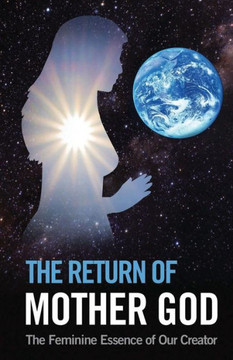 The Return of Mother God: The Feminine Essence of Our Creator